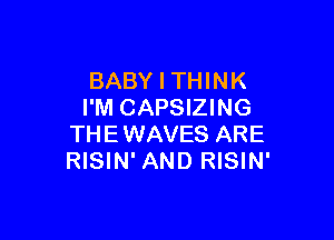 BABY I THINK
I'M CAPSIZING

THE WAVES ARE
RISIN' AND RISIN'