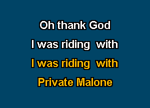 Oh thank God

I was riding with

l was riding with

Private Malone