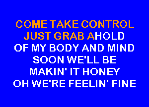 COMETAKE CONTROL
JUSTGRAB AHOLD
OF MY BODY AND MIND
SOON WE'LL BE
MAKIN' IT HONEY
0H WE'RE FEELIN' FINE