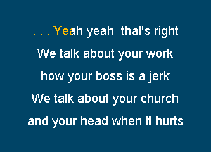 . . .Yeah yeah that's right
We talk about your work
how your boss is a jerk

We talk about your church

and your head when it hurts