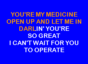 YOU'RE MY MEDICINE
OPEN UP AND LET ME IN
DARLIN'YOU'RE
80 GREAT
I CAN'T WAIT FOR YOU
TO OPERATE