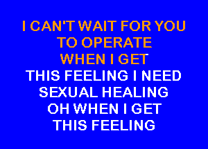 I CAN'T WAIT FOR YOU
TO OPERATE
WHEN I GET

THIS FEELING I NEED

SEXUAL HEALING
0H WHEN I GET
THIS FEELING