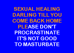 SEXUAL HEALING
DARLING TILL YOU
COME BACK HOME
PLEASE DON'T
PROCRASTINATE
IT'S NOT GOOD

TO MASTU RBATE l