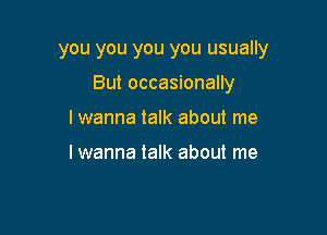 you you you you usually

But occasionally

I wanna talk about me

I wanna talk about me