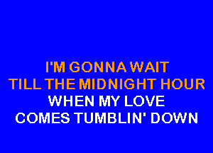 I'M GONNAWAIT
TILLTHEMIDNIGHT HOUR
WHEN MY LOVE
COMES TUMBLIN' DOWN