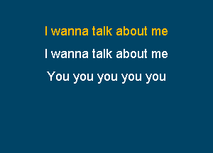 I wanna talk about me

I wanna talk about me

You you you you you