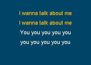 lwanna talk about me

I wanna talk about me

You you you you you

you you you you you