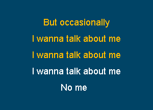 But occasionally

I wanna talk about me
I wanna talk about me
I wanna talk about me

No me