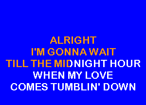 ALRIGHT
I'M GONNAWAIT
TILLTHEMIDNIGHT HOUR
WHEN MY LOVE
COMES TUMBLIN' DOWN