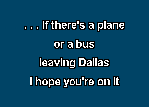 . . . If there's a plane

or a bus
leaving Dallas

I hope you're on it