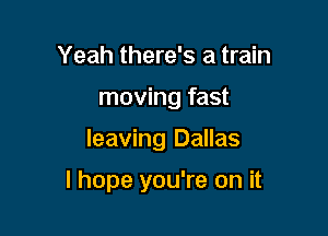 Yeah there's a train
moving fast

leaving Dallas

I hope you're on it