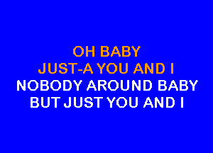 OH BABY
JUST-A YOU AND I

NOBODY AROUND BABY
BUTJUST YOU AND I