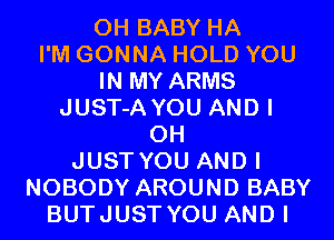 0H BABY HA
I'M GONNA HOLD YOU

IN MY ARMS

JUST-A YOU AND I
OH
JUST YOU AND I
NOBODY AROUND BABY

BUTJUST YOU AND I