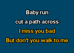 Babyrun
cut a path across

I miss you bad

But don't you walk to me