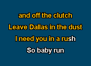 and off the clutch
Leave Dallas in the dust

I need you in a rush

80 baby run