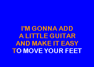 I'M GONNA ADD
A LITTLE GUITAR
AND MAKE IT EASY
TO MOVE YOUR FEET