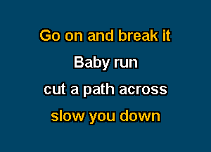 Go on and break it

Babyrun

cut a path across

slow you down