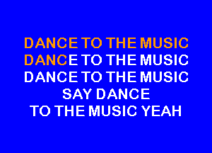 DANCE TO THE MUSIC
DANCE TO THE MUSIC
DANCE TO THE MUSIC
SAY DANCE
TO THE MUSIC YEAH