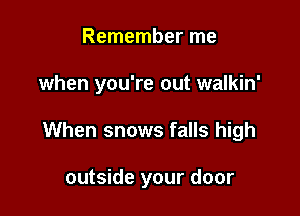 Remember me

when you're out walkin'

When snows falls high

outside your door