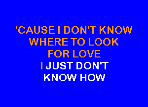'CAUSE I DON'T KNOW
WHERE TO LOOK

FOR LOVE
IJUST DON'T
KNOW HOW