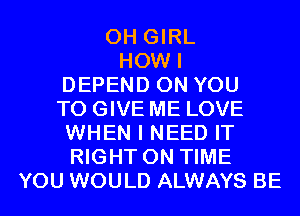 0H GIRL
HOW I
DEPEND ON YOU
TO GIVE ME LOVE
WHEN I NEED IT
RIGHT ON TIME
YOU WOULD ALWAYS BE