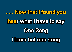 . . . Now that I found you
hear what I have to say

One Song

I have but one song