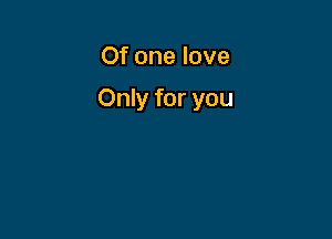 Of one love

Only for you