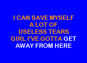 I CAN SAVE MYSELF
A LOT OF
USELESS TEARS
GIRL I'VE GOTI'A GET
AWAY FROM HERE