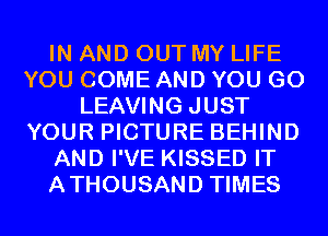 IN AND OUT MY LIFE
YOU COME AND YOU GO
LEAVING JUST
YOUR PICTURE BEHIND
AND I'VE KISSED IT
ATHOUSAND TIMES