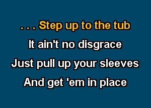 . . . Step up to the tub

It ain't no disgrace

Just pull up your sleeves

And get 'em in place