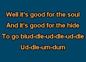 Well it's good for the soul
And it's good for the hide
To go blud-dle-ud-dle-ud-dle

Ud-dle-um-dum