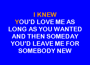 I KNEW
YOU'D LOVE ME AS
LONG AS YOU WANTED
AND THEN SOMEDAY
YOU'D LEAVE ME FOR
SOMEBODY NEW