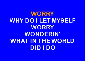 WORRY
WHY DO I LET MYSELF
WORRY

WONDERIN'
WHAT IN THEWORLD
DID I DO