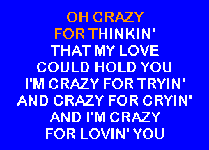 0H CRAZY
FOR THINKIN'
THAT MY LOVE
COULD HOLD YOU
I'M CRAZY FOR TRYIN'
AND CRAZY FOR CRYIN'
AND I'M CRAZY
FOR LOVIN'YOU