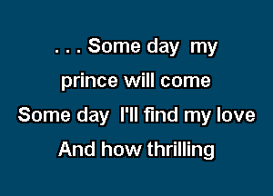 . . . Some day my

prince will come

Some day I'll find my love
And how thrilling