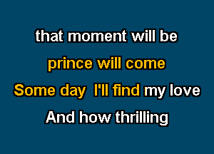 that moment will be

prince will come

Some day I'll find my love
And how thrilling