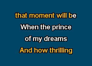 that moment will be

When the prince

of my dreams
And how thrilling
