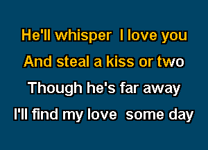 He'll whisper I love you
And steal a kiss or two

Though he's far away

I'll find my love some day