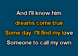 And I'll know him

dreams come true

Some day I'll find my love

Someone to call my own