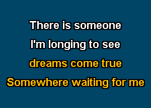 There is someone
I'm longing to see

dreams come true

Somewhere waiting for me