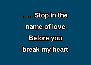 . . . Stop in the
name of love

Before you

break my heart