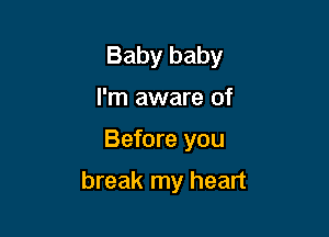 Baby baby
I'm aware of

Before you

break my heart