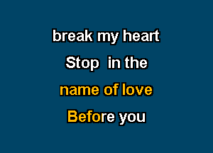 break my heart
Stop in the

name of love

Before you
