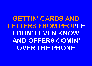 GETI'IN' CARDS AND
LETTERS FROM PEOPLE
I DON'T EVEN KNOW
AND OFFERS COMIN'
OVER THE PHONE