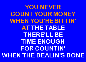 YOU NEVER
COUNT YOUR MONEY
WHEN YOU'RE SITI'IN'

AT THETABLE

THERE'LL BE

TIME ENOUGH
FOR COUNTIN'
WHEN THE DEALIN'S DONE