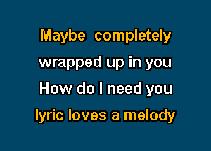 Maybe completely
wrapped up in you

How do I need you

lyric loves a melody