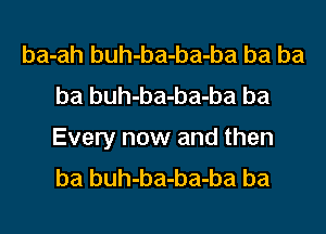 ba-ah buh-ba-ba-ba ba ba
ba buh-ba-ba-ba ba

Every now and then
ba buh-ba-ba-ba ba