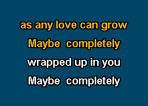 as any love can grow
Maybe completely

wrapped up in you

Maybe completely
