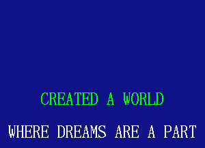 CREATED A WORLD
WHERE DREAMS ARE A PART