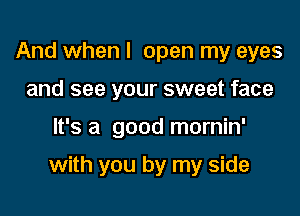 And when I open my eyes
and see your sweet face

It's a good mornin'

with you by my side